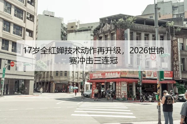 17岁全红婵技术动作再升级，2026世锦赛冲击三连冠