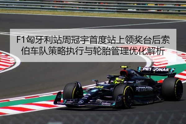 F1匈牙利站周冠宇首度站上领奖台后索伯车队策略执行与轮胎管理优化解析