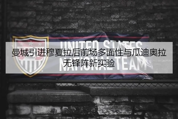 曼城引进穆夏拉后前场多面性与瓜迪奥拉无锋阵新实验
