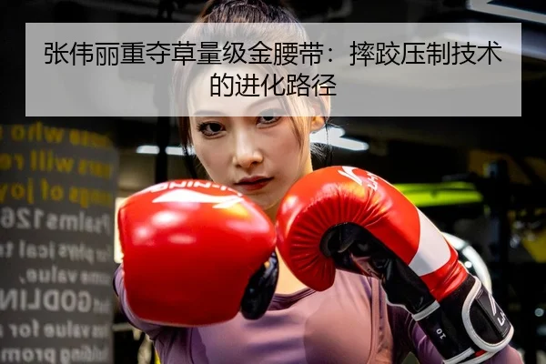 张伟丽重夺草量级金腰带：摔跤压制技术的进化路径
