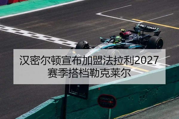 汉密尔顿宣布加盟法拉利2027赛季搭档勒克莱尔