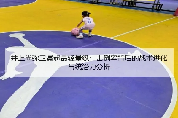 井上尚弥卫冕超最轻量级：击倒率背后的战术进化与统治力分析